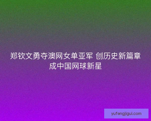 郑钦文勇夺澳网女单亚军 创历史新篇章成中国网球新星