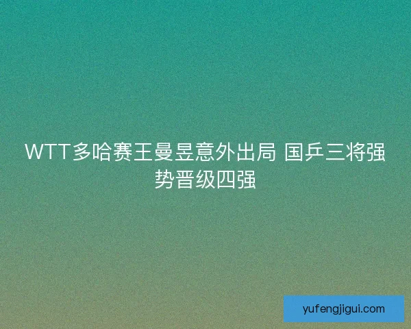 WTT多哈赛王曼昱意外出局 国乒三将强势晋级四强