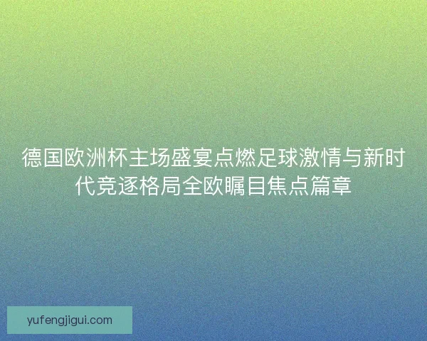 德国欧洲杯主场盛宴点燃足球激情与新时代竞逐格局全欧瞩目焦点篇章