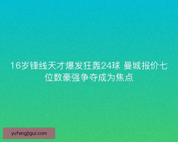 16岁锋线天才爆发狂轰24球 曼城报价七位数豪强争夺成为焦点
