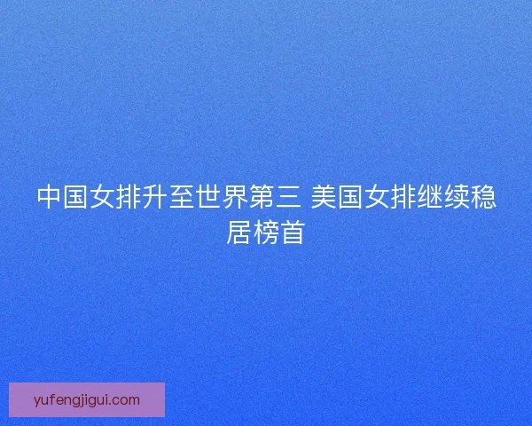 中国女排升至世界第三 美国女排继续稳居榜首