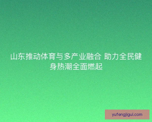 山东推动体育与多产业融合 助力全民健身热潮全面燃起
