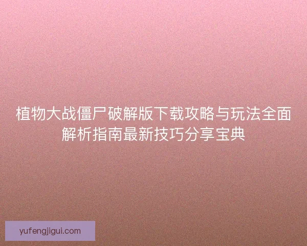植物大战僵尸破解版下载攻略与玩法全面解析指南最新技巧分享宝典