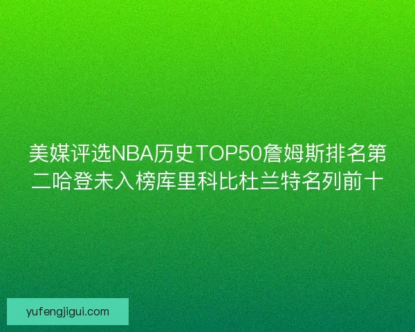 美媒评选NBA历史TOP50詹姆斯排名第二哈登未入榜库里科比杜兰特名列前十