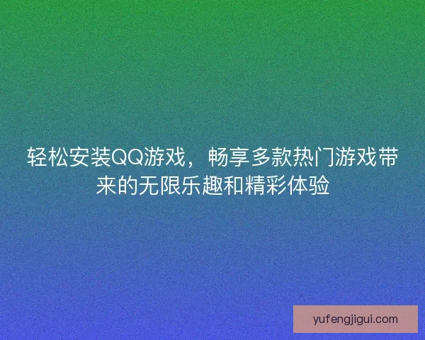 轻松安装QQ游戏，畅享多款热门游戏带来的无限乐趣和精彩体验