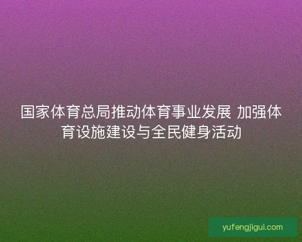 国家体育总局推动体育事业发展 加强体育设施建设与全民健身活动