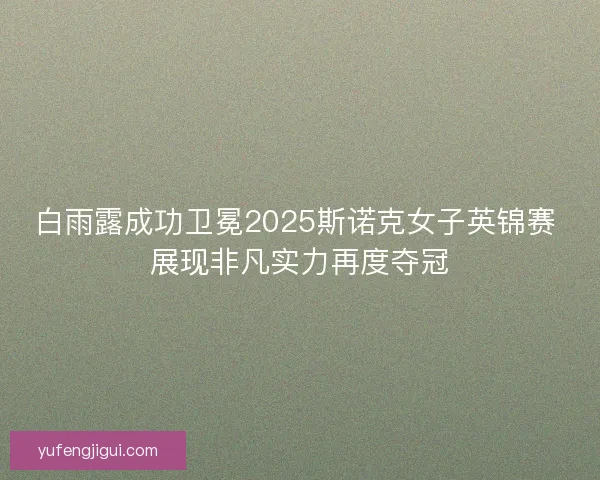 白雨露成功卫冕2025斯诺克女子英锦赛 展现非凡实力再度夺冠
