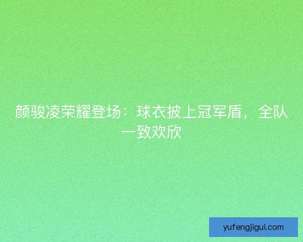 颜骏凌荣耀登场：球衣披上冠军盾，全队一致欢欣