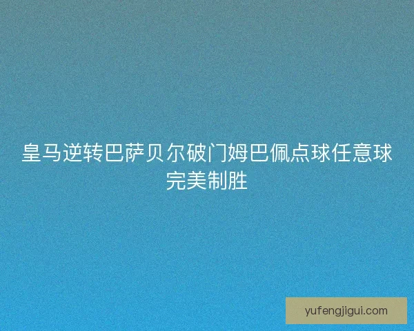皇马逆转巴萨贝尔破门姆巴佩点球任意球完美制胜