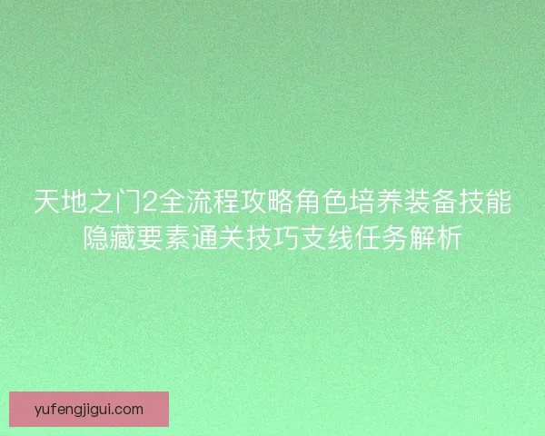 天地之门2全流程攻略角色培养装备技能隐藏要素通关技巧支线任务解析
