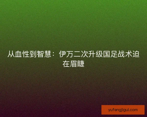 从血性到智慧：伊万二次升级国足战术迫在眉睫